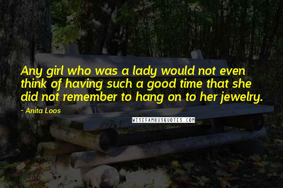 Anita Loos Quotes: Any girl who was a lady would not even think of having such a good time that she did not remember to hang on to her jewelry.