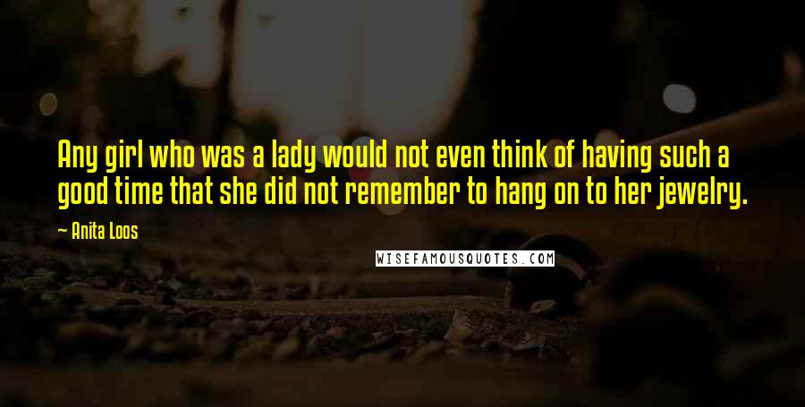 Anita Loos Quotes: Any girl who was a lady would not even think of having such a good time that she did not remember to hang on to her jewelry.