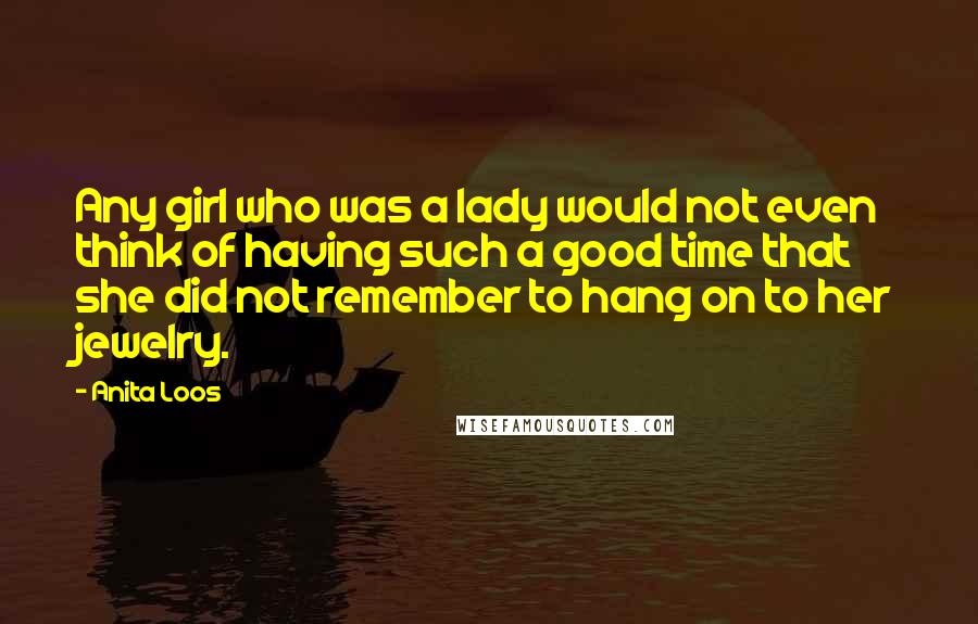 Anita Loos Quotes: Any girl who was a lady would not even think of having such a good time that she did not remember to hang on to her jewelry.