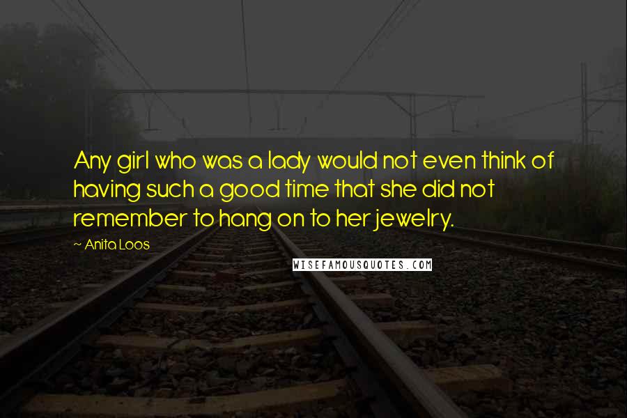 Anita Loos Quotes: Any girl who was a lady would not even think of having such a good time that she did not remember to hang on to her jewelry.