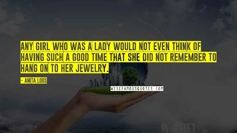 Anita Loos Quotes: Any girl who was a lady would not even think of having such a good time that she did not remember to hang on to her jewelry.