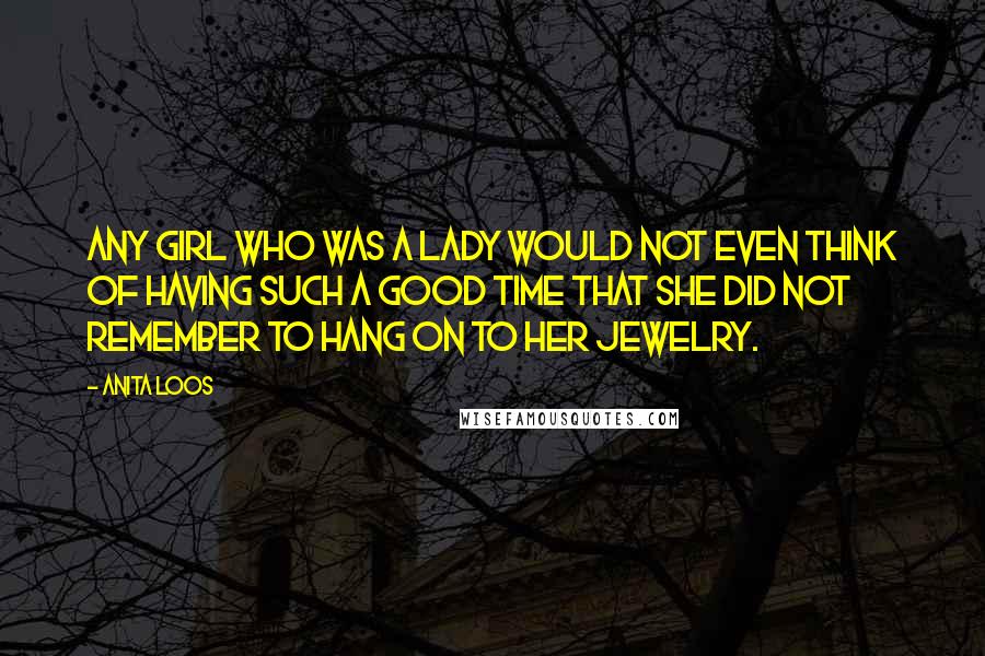 Anita Loos Quotes: Any girl who was a lady would not even think of having such a good time that she did not remember to hang on to her jewelry.