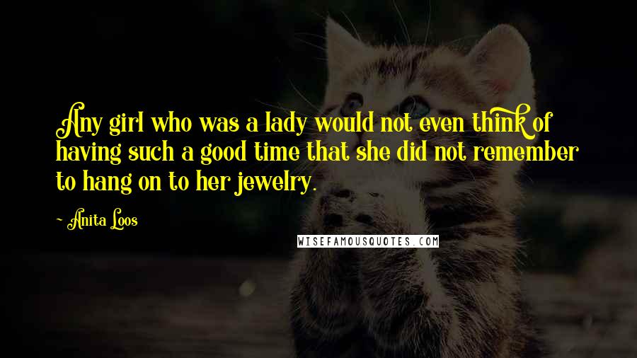 Anita Loos Quotes: Any girl who was a lady would not even think of having such a good time that she did not remember to hang on to her jewelry.