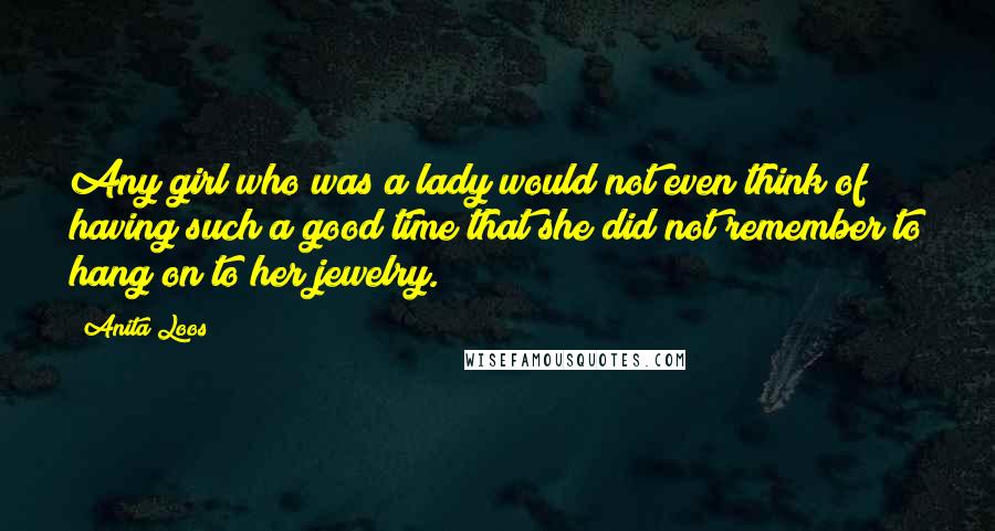 Anita Loos Quotes: Any girl who was a lady would not even think of having such a good time that she did not remember to hang on to her jewelry.