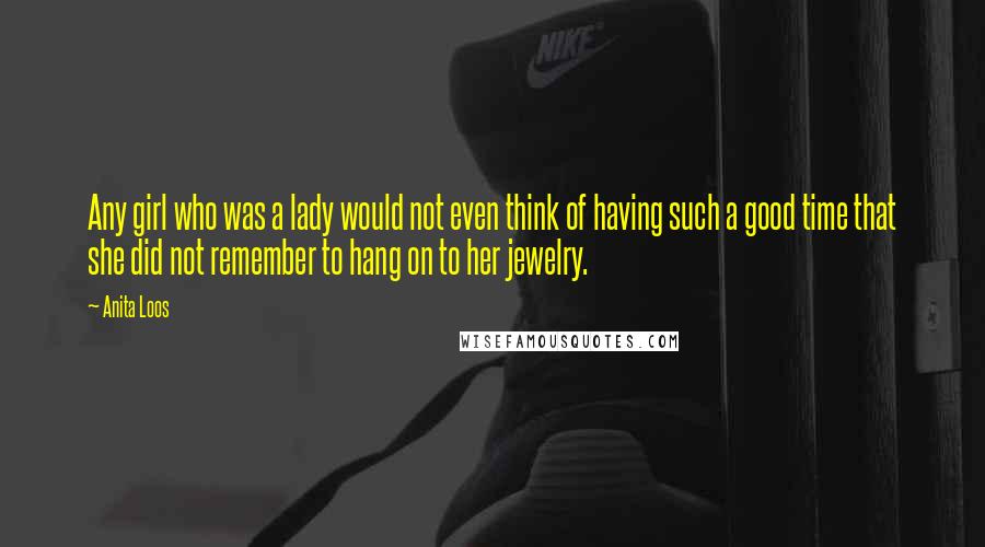 Anita Loos Quotes: Any girl who was a lady would not even think of having such a good time that she did not remember to hang on to her jewelry.