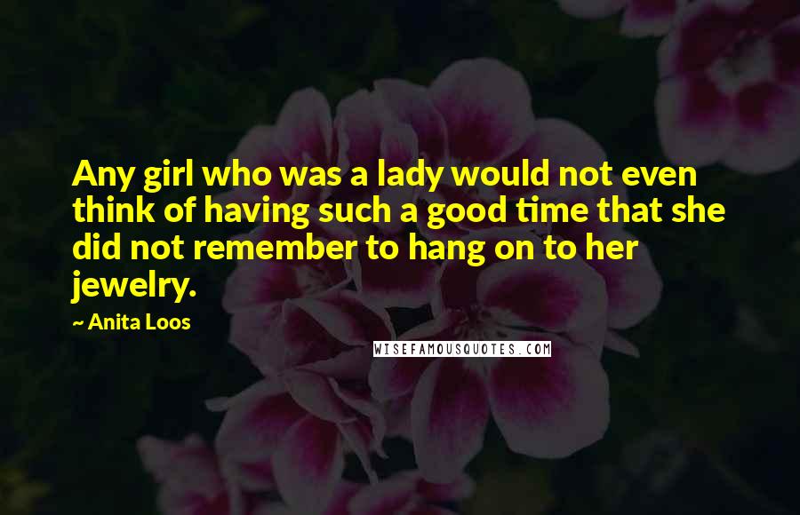 Anita Loos Quotes: Any girl who was a lady would not even think of having such a good time that she did not remember to hang on to her jewelry.