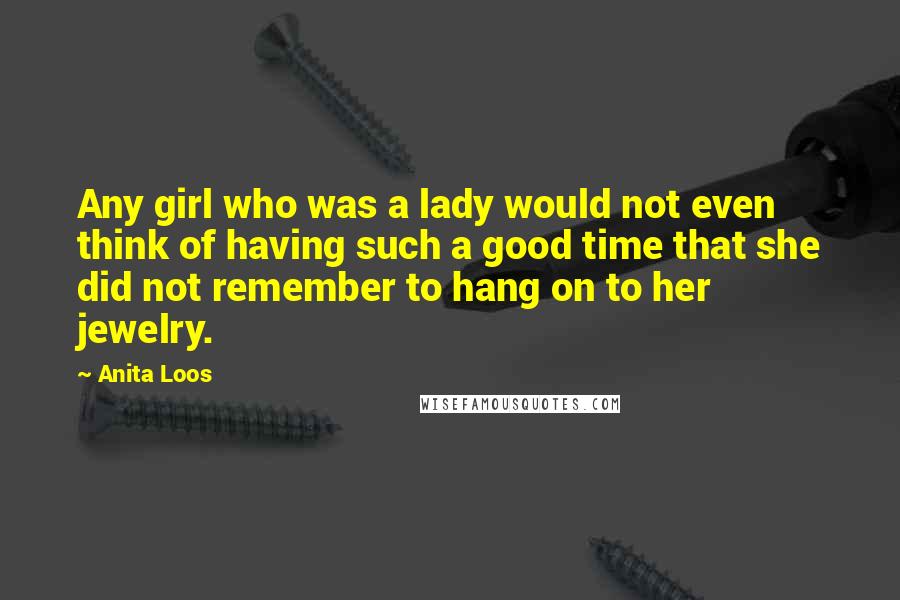 Anita Loos Quotes: Any girl who was a lady would not even think of having such a good time that she did not remember to hang on to her jewelry.