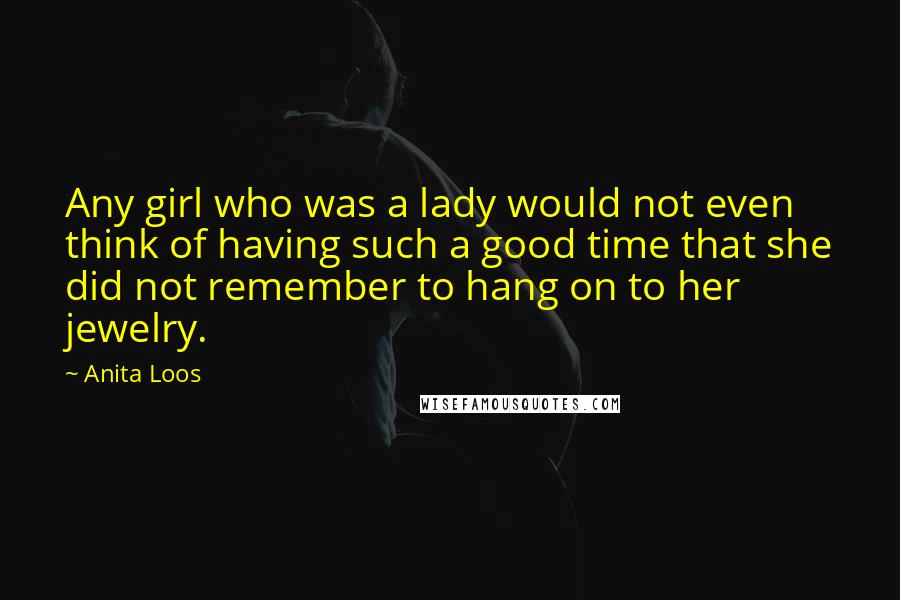 Anita Loos Quotes: Any girl who was a lady would not even think of having such a good time that she did not remember to hang on to her jewelry.