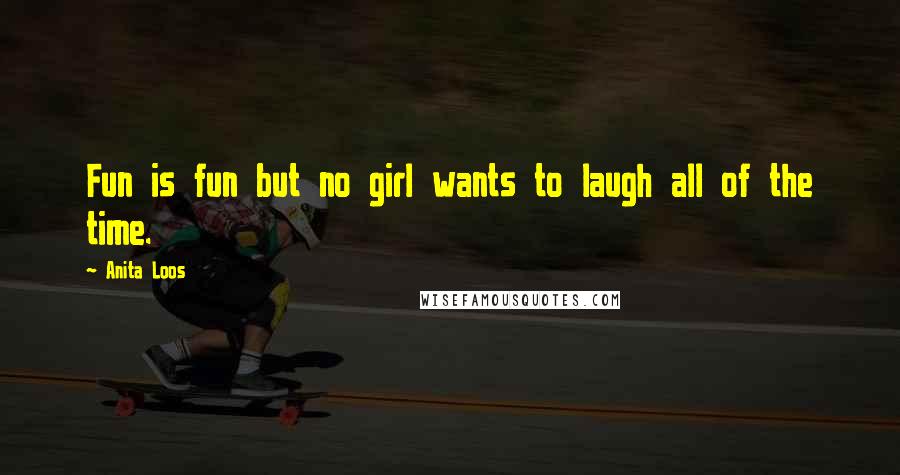 Anita Loos Quotes: Fun is fun but no girl wants to laugh all of the time.