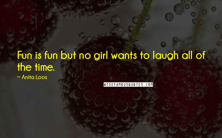 Anita Loos Quotes: Fun is fun but no girl wants to laugh all of the time.