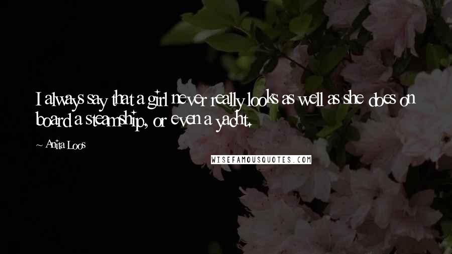 Anita Loos Quotes: I always say that a girl never really looks as well as she does on board a steamship, or even a yacht.