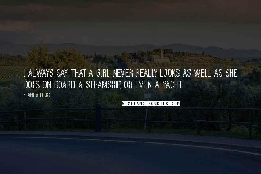 Anita Loos Quotes: I always say that a girl never really looks as well as she does on board a steamship, or even a yacht.