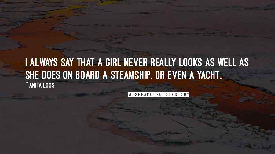 Anita Loos Quotes: I always say that a girl never really looks as well as she does on board a steamship, or even a yacht.