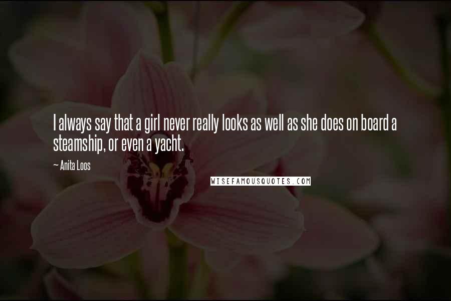 Anita Loos Quotes: I always say that a girl never really looks as well as she does on board a steamship, or even a yacht.