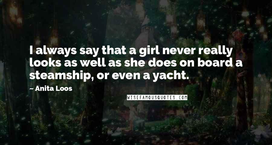 Anita Loos Quotes: I always say that a girl never really looks as well as she does on board a steamship, or even a yacht.