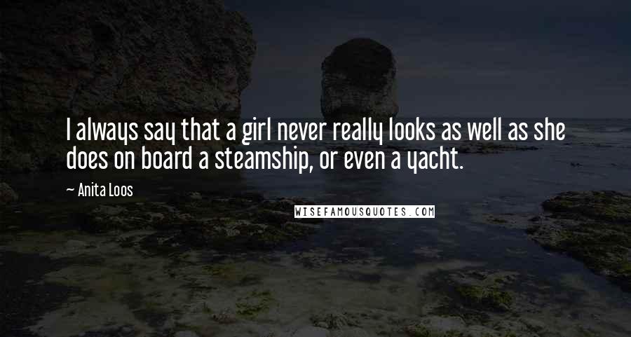 Anita Loos Quotes: I always say that a girl never really looks as well as she does on board a steamship, or even a yacht.