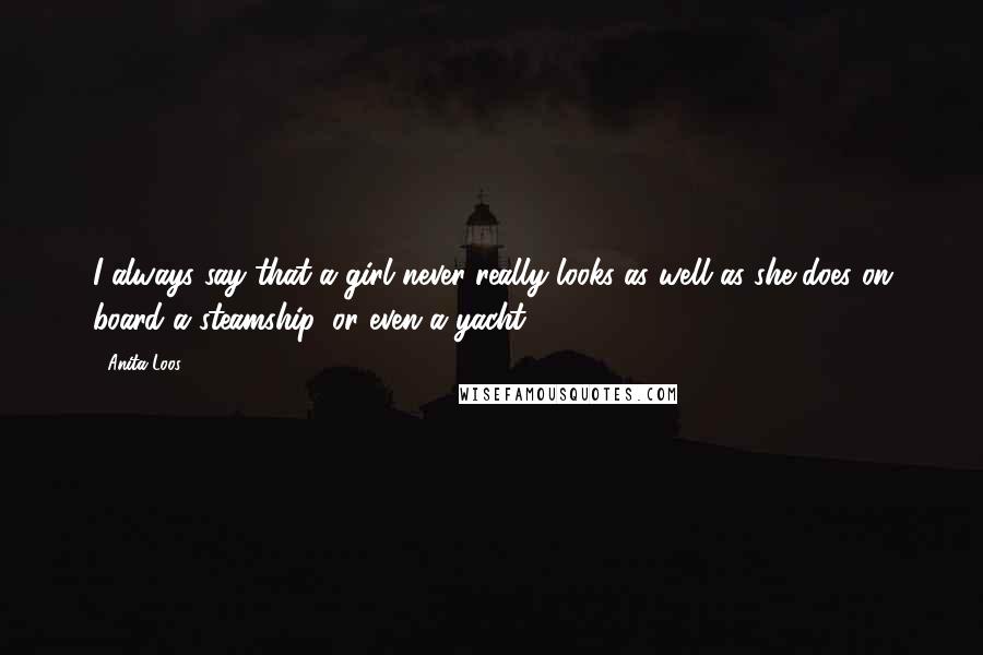 Anita Loos Quotes: I always say that a girl never really looks as well as she does on board a steamship, or even a yacht.