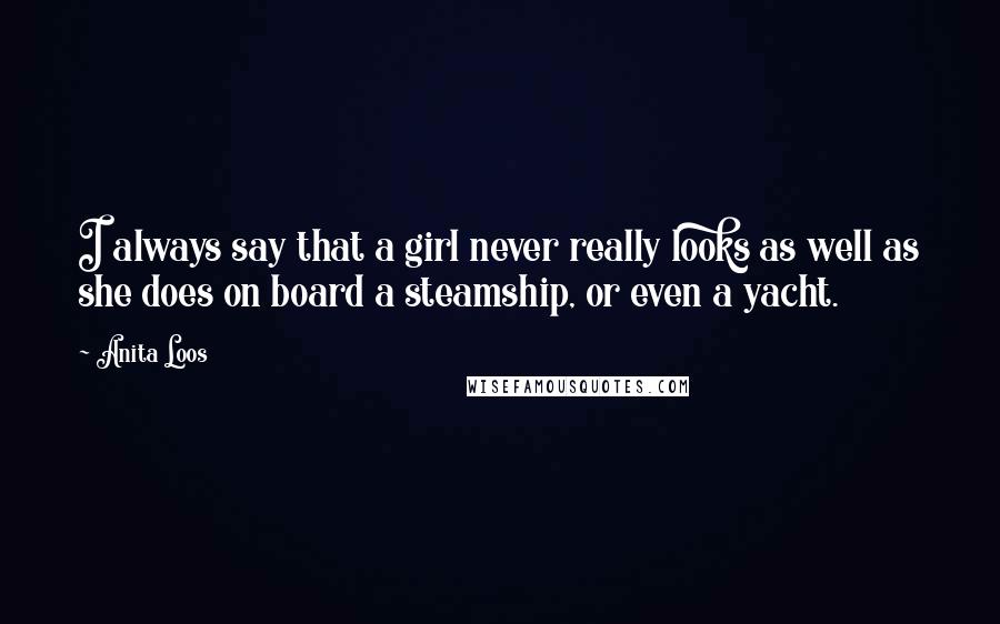 Anita Loos Quotes: I always say that a girl never really looks as well as she does on board a steamship, or even a yacht.