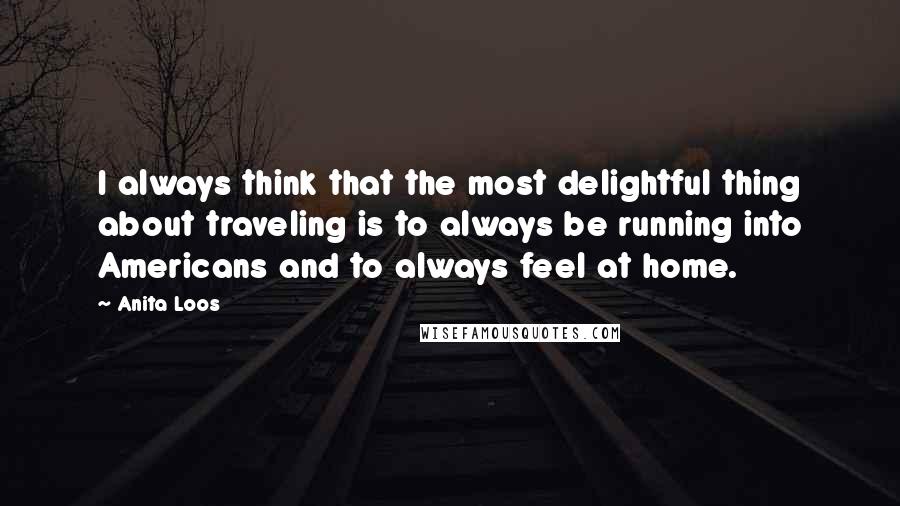 Anita Loos Quotes: I always think that the most delightful thing about traveling is to always be running into Americans and to always feel at home.