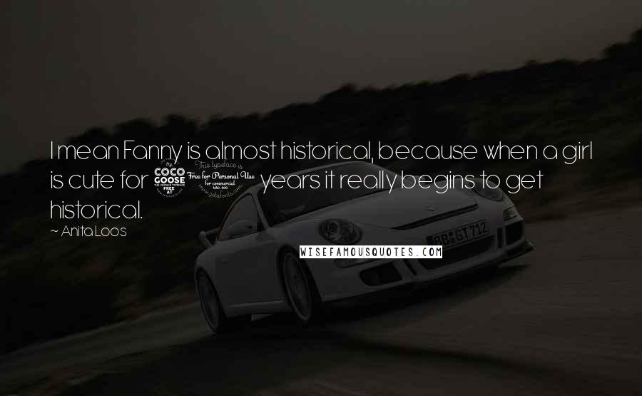 Anita Loos Quotes: I mean Fanny is almost historical, because when a girl is cute for 50 years it really begins to get historical.