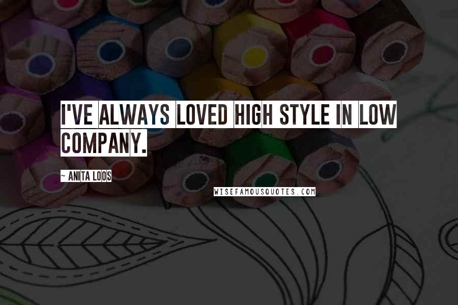 Anita Loos Quotes: I've always loved high style in low company.