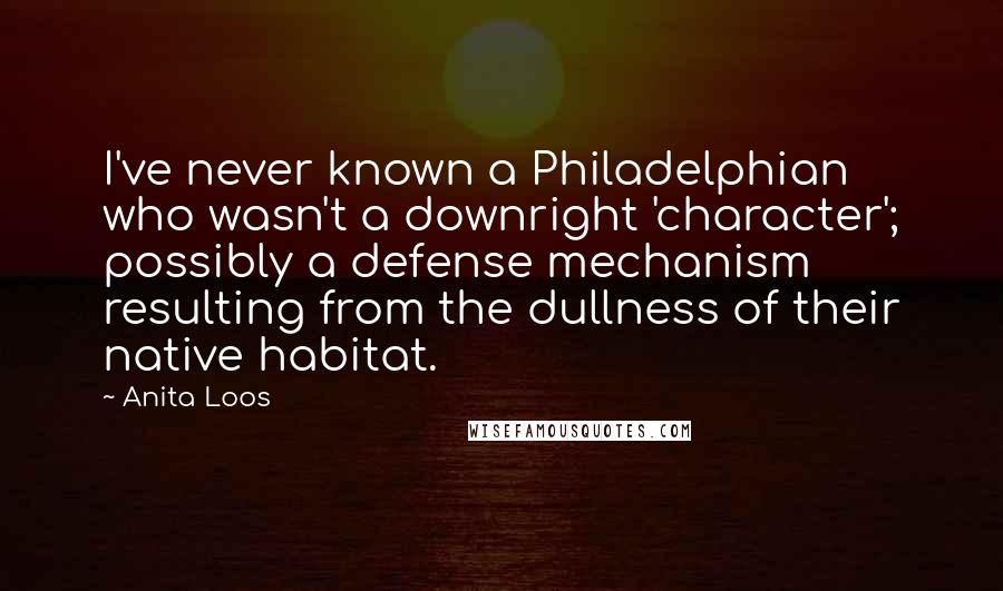 Anita Loos Quotes: I've never known a Philadelphian who wasn't a downright 'character'; possibly a defense mechanism resulting from the dullness of their native habitat.