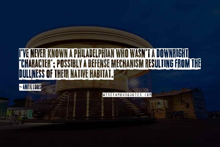 Anita Loos Quotes: I've never known a Philadelphian who wasn't a downright 'character'; possibly a defense mechanism resulting from the dullness of their native habitat.