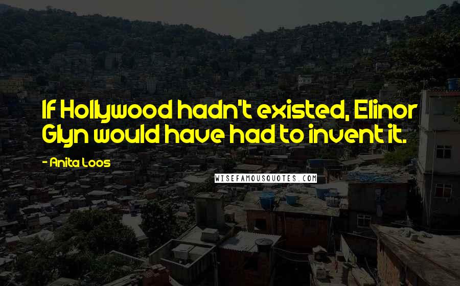 Anita Loos Quotes: If Hollywood hadn't existed, Elinor Glyn would have had to invent it.