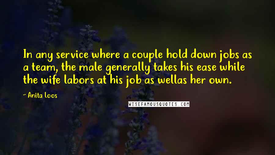 Anita Loos Quotes: In any service where a couple hold down jobs as a team, the male generally takes his ease while the wife labors at his job as wellas her own.