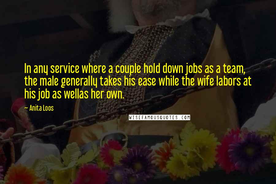 Anita Loos Quotes: In any service where a couple hold down jobs as a team, the male generally takes his ease while the wife labors at his job as wellas her own.