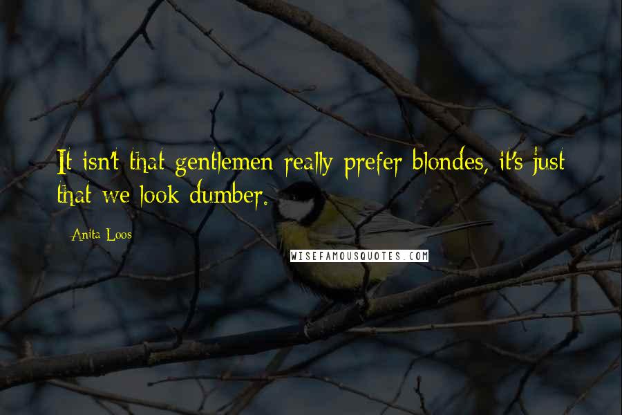 Anita Loos Quotes: It isn't that gentlemen really prefer blondes, it's just that we look dumber.