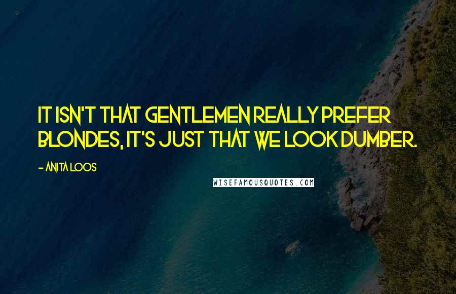 Anita Loos Quotes: It isn't that gentlemen really prefer blondes, it's just that we look dumber.