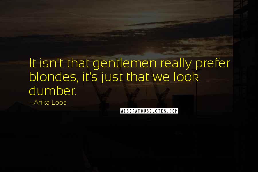 Anita Loos Quotes: It isn't that gentlemen really prefer blondes, it's just that we look dumber.