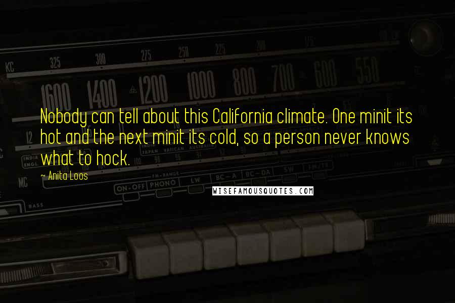 Anita Loos Quotes: Nobody can tell about this California climate. One minit its hot and the next minit its cold, so a person never knows what to hock.