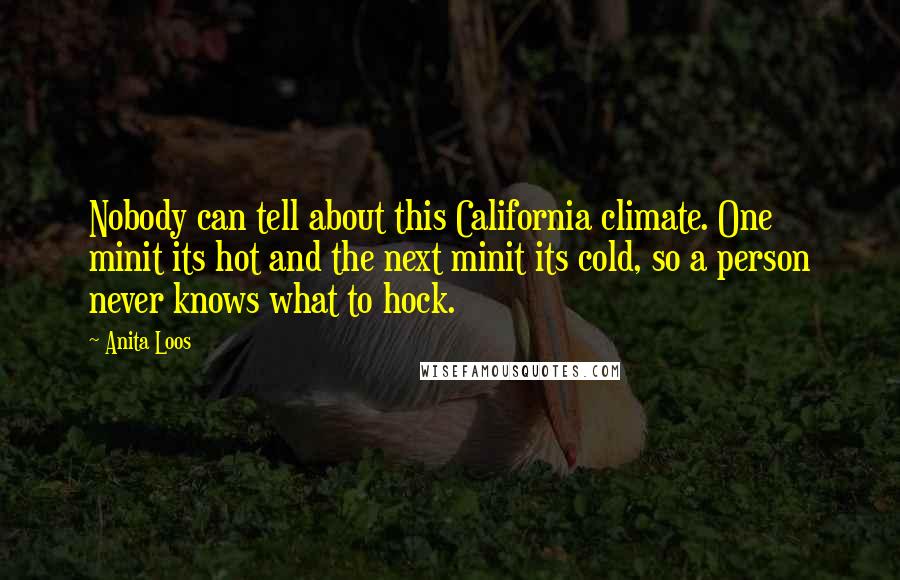 Anita Loos Quotes: Nobody can tell about this California climate. One minit its hot and the next minit its cold, so a person never knows what to hock.