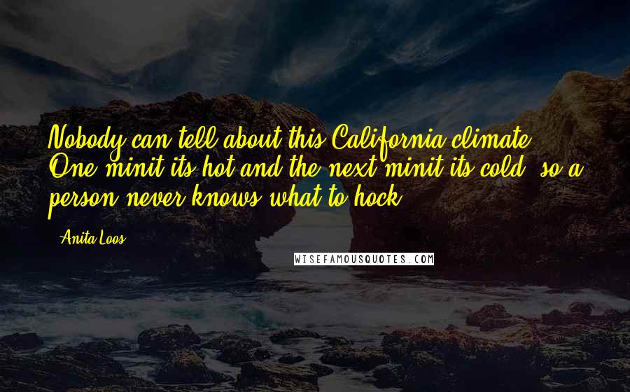 Anita Loos Quotes: Nobody can tell about this California climate. One minit its hot and the next minit its cold, so a person never knows what to hock.