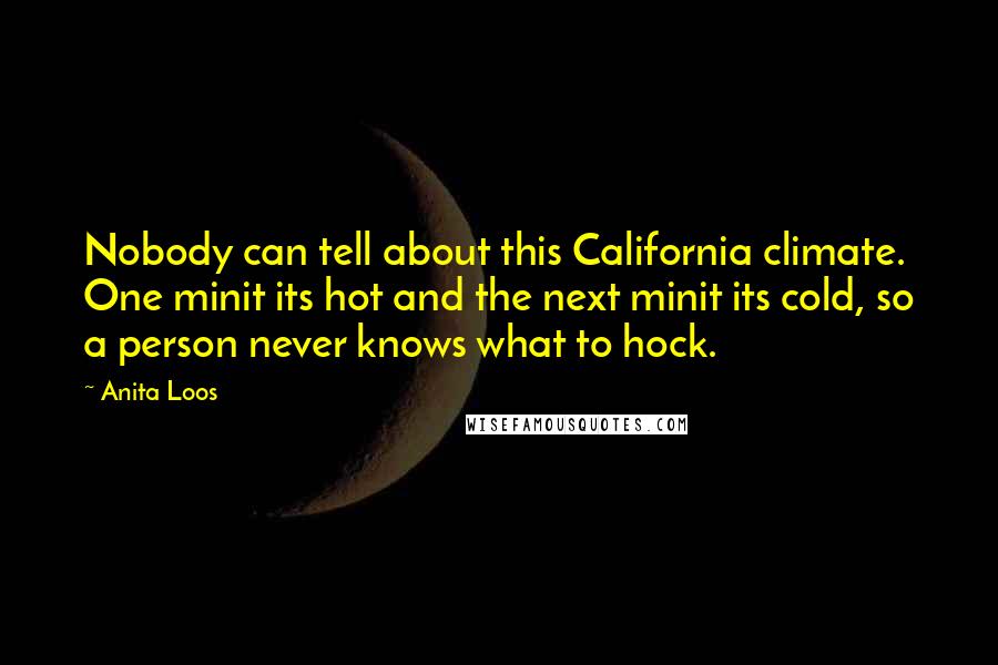 Anita Loos Quotes: Nobody can tell about this California climate. One minit its hot and the next minit its cold, so a person never knows what to hock.