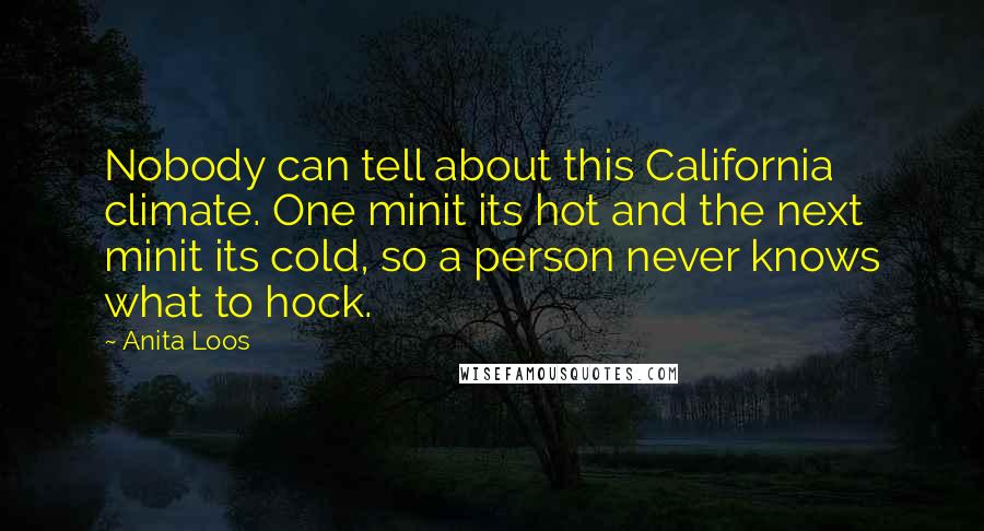 Anita Loos Quotes: Nobody can tell about this California climate. One minit its hot and the next minit its cold, so a person never knows what to hock.