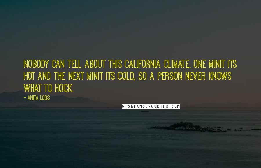 Anita Loos Quotes: Nobody can tell about this California climate. One minit its hot and the next minit its cold, so a person never knows what to hock.