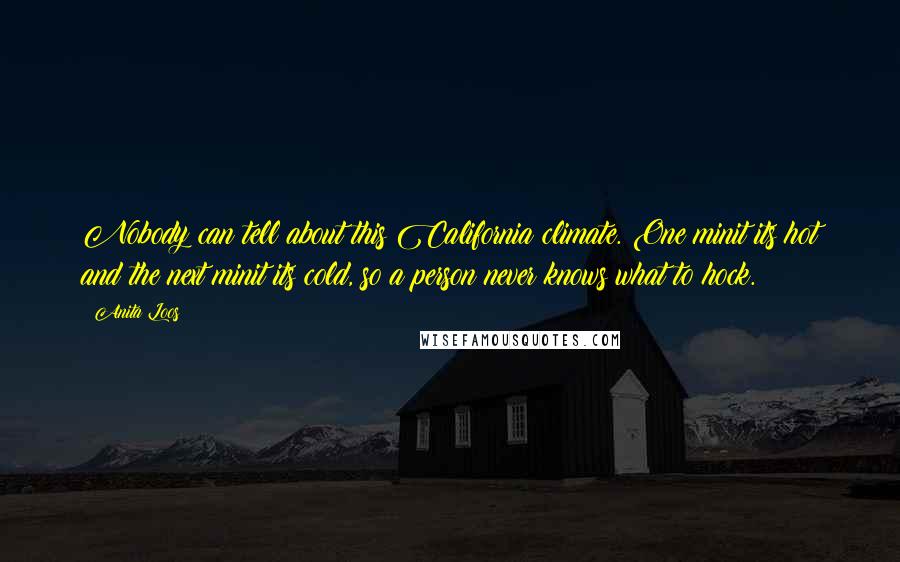 Anita Loos Quotes: Nobody can tell about this California climate. One minit its hot and the next minit its cold, so a person never knows what to hock.