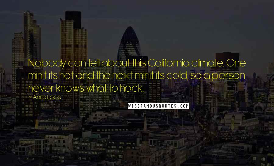 Anita Loos Quotes: Nobody can tell about this California climate. One minit its hot and the next minit its cold, so a person never knows what to hock.
