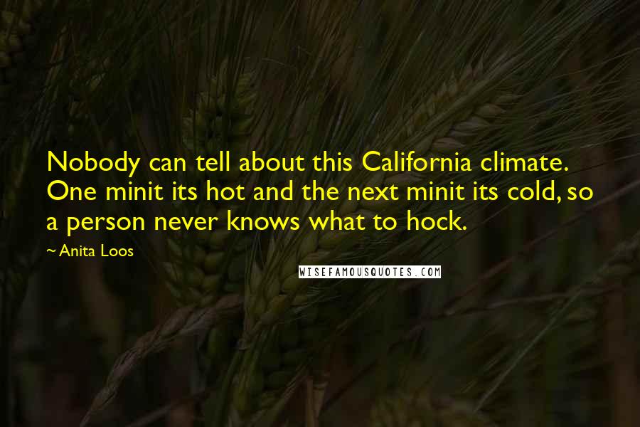 Anita Loos Quotes: Nobody can tell about this California climate. One minit its hot and the next minit its cold, so a person never knows what to hock.