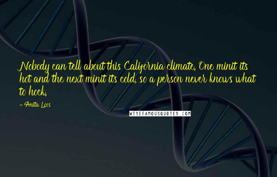 Anita Loos Quotes: Nobody can tell about this California climate. One minit its hot and the next minit its cold, so a person never knows what to hock.