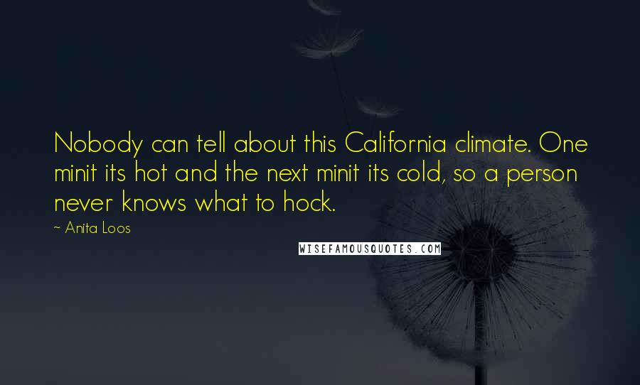 Anita Loos Quotes: Nobody can tell about this California climate. One minit its hot and the next minit its cold, so a person never knows what to hock.