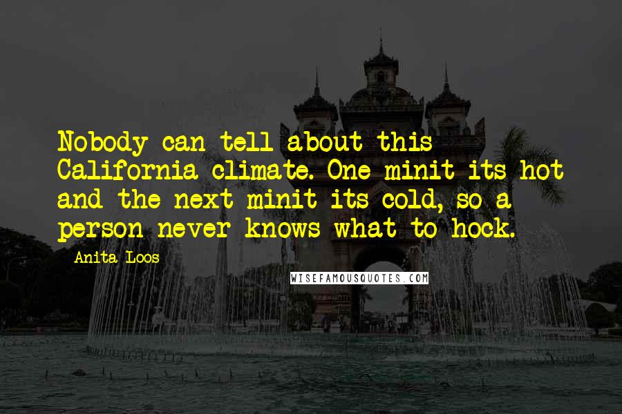 Anita Loos Quotes: Nobody can tell about this California climate. One minit its hot and the next minit its cold, so a person never knows what to hock.