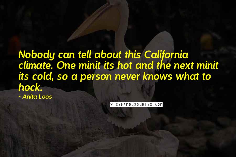 Anita Loos Quotes: Nobody can tell about this California climate. One minit its hot and the next minit its cold, so a person never knows what to hock.