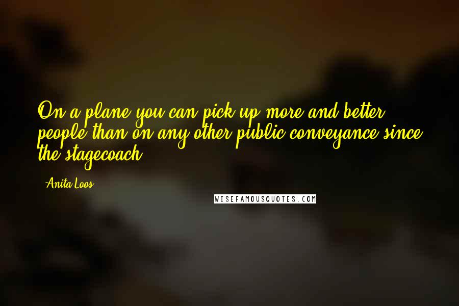 Anita Loos Quotes: On a plane you can pick up more and better people than on any other public conveyance since the stagecoach.