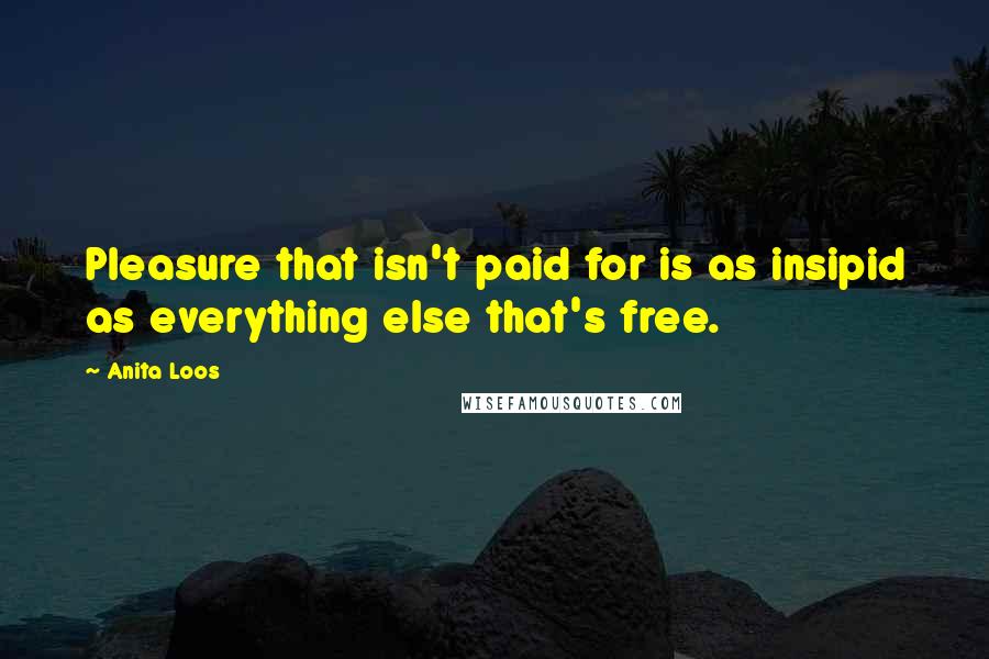 Anita Loos Quotes: Pleasure that isn't paid for is as insipid as everything else that's free.