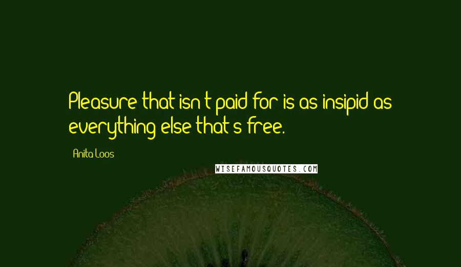 Anita Loos Quotes: Pleasure that isn't paid for is as insipid as everything else that's free.
