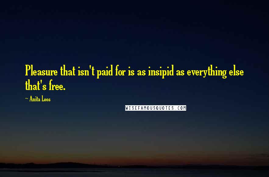 Anita Loos Quotes: Pleasure that isn't paid for is as insipid as everything else that's free.